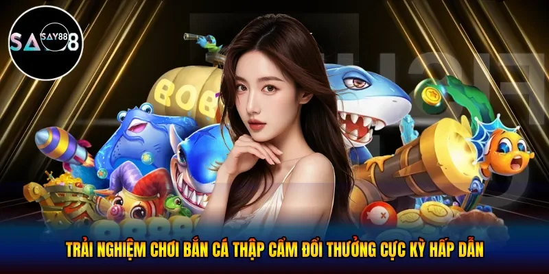 Trải nghiệm chơi bắn cá thập cẩm đổi thưởng cực kỳ hấp dẫn